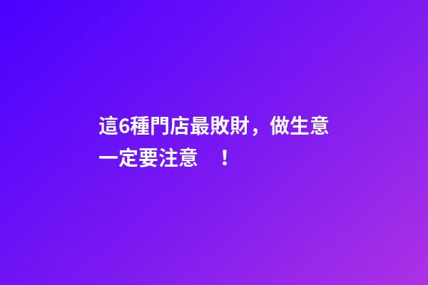 這6種門店最敗財，做生意一定要注意！